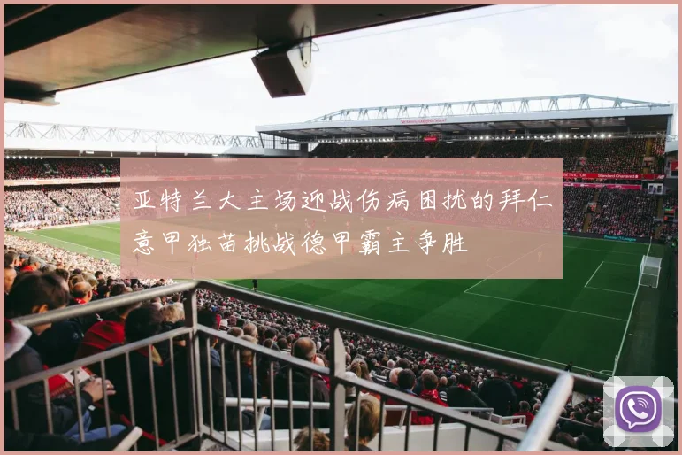 亚特兰大主场迎战伤病困扰的拜仁意甲独苗挑战德甲霸主争胜